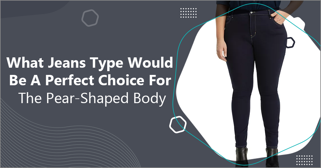 What Jeans Type Would Be A Perfect Choice For The Pear-Shaped Body